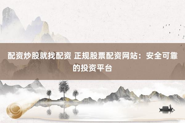 配资炒股就找配资 正规股票配资网站：安全可靠的投资平台