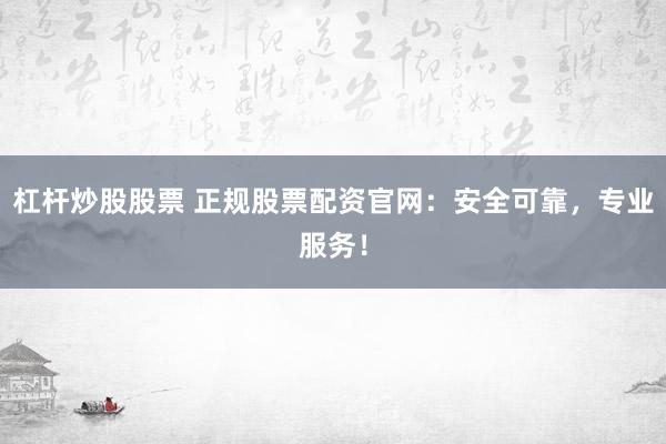 杠杆炒股股票 正规股票配资官网：安全可靠，专业服务！