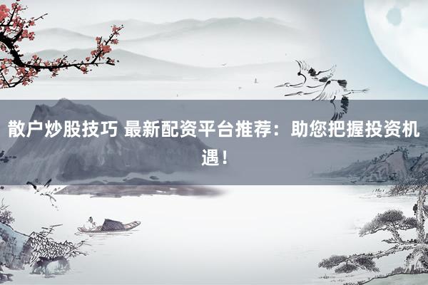 散户炒股技巧 最新配资平台推荐：助您把握投资机遇！