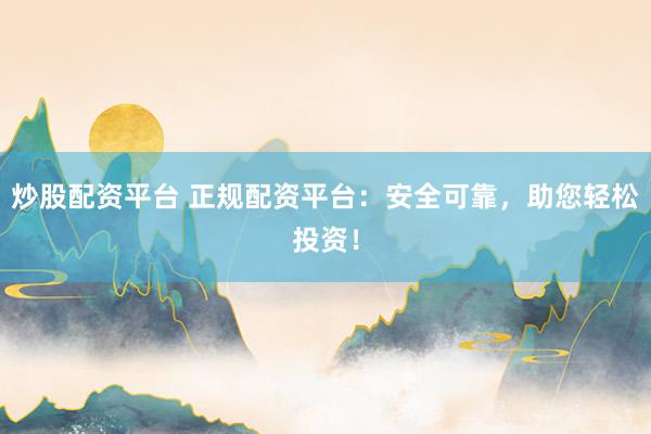 炒股配资平台 正规配资平台：安全可靠，助您轻松投资！