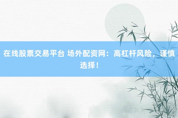 在线股票交易平台 场外配资网：高杠杆风险，谨慎选择！