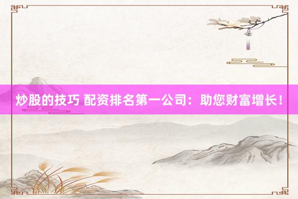 炒股的技巧 配资排名第一公司：助您财富增长！