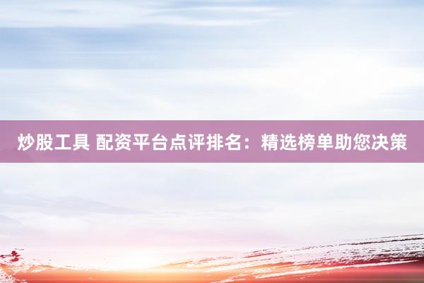 炒股工具 配资平台点评排名：精选榜单助您决策