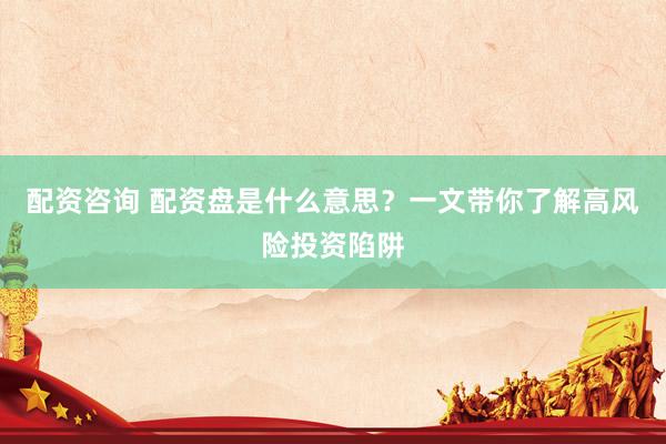 配资咨询 配资盘是什么意思？一文带你了解高风险投资陷阱
