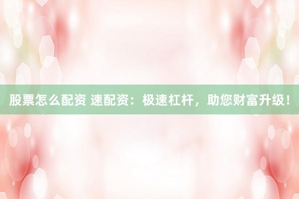 股票怎么配资 速配资：极速杠杆，助您财富升级！