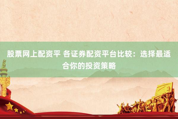 股票网上配资平 各证券配资平台比较：选择最适合你的投资策略