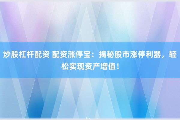 炒股杠杆配资 配资涨停宝：揭秘股市涨停利器，轻松实现资产增值！