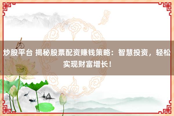 炒股平台 揭秘股票配资赚钱策略：智慧投资，轻松实现财富增长！