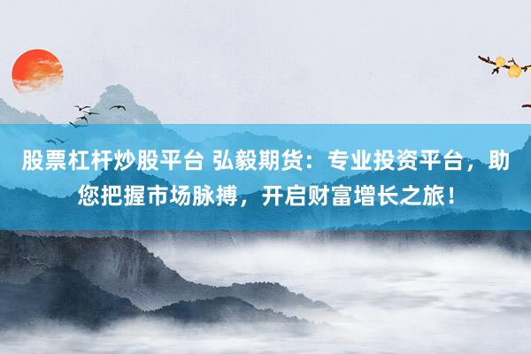 股票杠杆炒股平台 弘毅期货：专业投资平台，助您把握市场脉搏，开启财富增长之旅！
