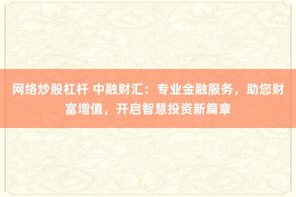 网络炒股杠杆 中融财汇：专业金融服务，助您财富增值，开启智慧投资新篇章