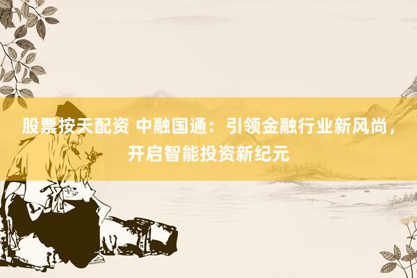 股票按天配资 中融国通：引领金融行业新风尚，开启智能投资新纪元