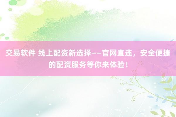 交易软件 线上配资新选择——官网直连，安全便捷的配资服务等你来体验！