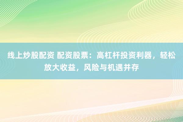 线上炒股配资 配资股票：高杠杆投资利器，轻松放大收益，风险与机遇并存