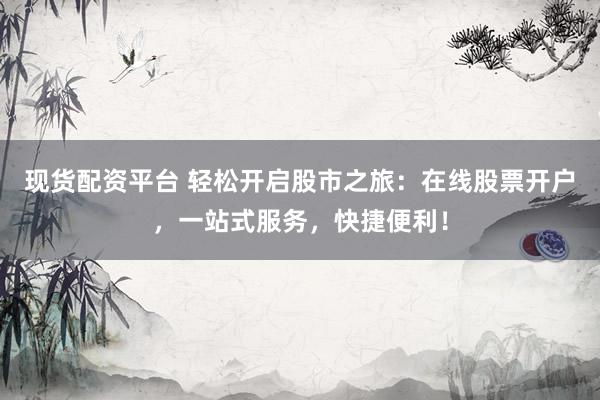 现货配资平台 轻松开启股市之旅：在线股票开户，一站式服务，快捷便利！