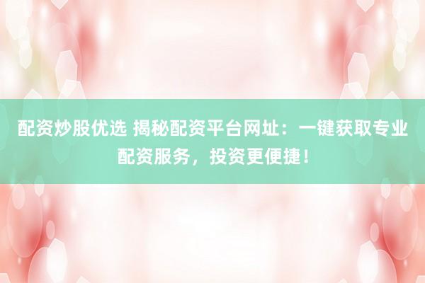 配资炒股优选 揭秘配资平台网址：一键获取专业配资服务，投资更便捷！