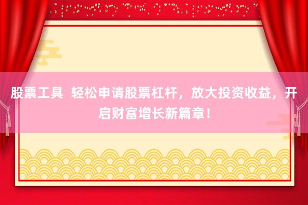 股票工具  轻松申请股票杠杆，放大投资收益，开启财富增长新篇章！