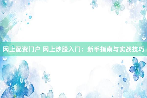 网上配资门户 网上炒股入门：新手指南与实战技巧