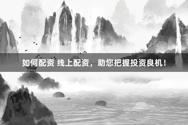 如何配资 线上配资，助您把握投资良机！