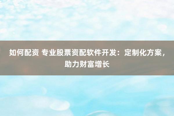 如何配资 专业股票资配软件开发：定制化方案，助力财富增长