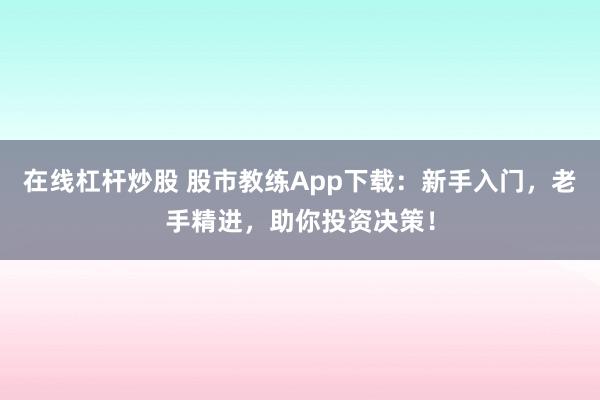 在线杠杆炒股 股市教练App下载：新手入门，老手精进，助你投资决策！