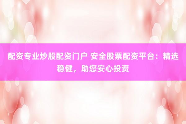 配资专业炒股配资门户 安全股票配资平台：精选稳健，助您安心投资