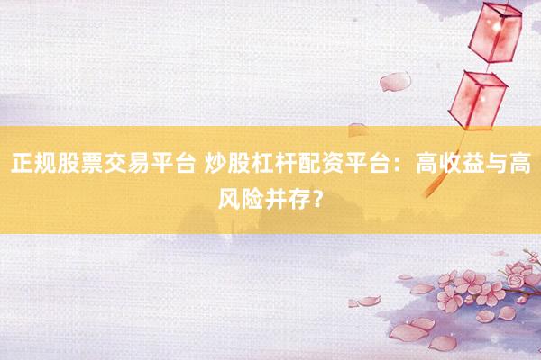 正规股票交易平台 炒股杠杆配资平台：高收益与高风险并存？