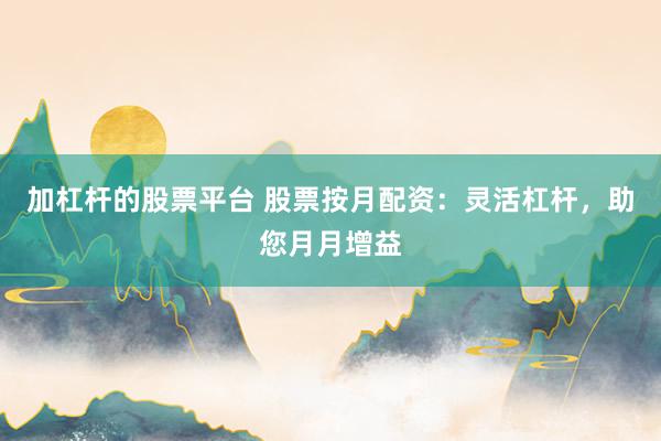 加杠杆的股票平台 股票按月配资：灵活杠杆，助您月月增益