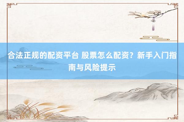 合法正规的配资平台 股票怎么配资？新手入门指南与风险提示