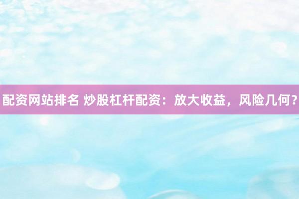 配资网站排名 炒股杠杆配资：放大收益，风险几何？