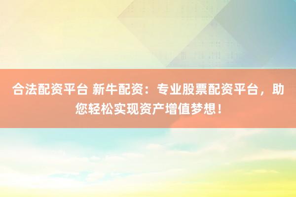 合法配资平台 新牛配资：专业股票配资平台，助您轻松实现资产增值梦想！