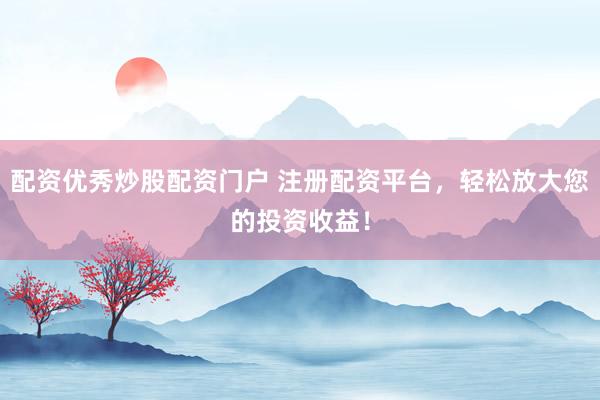 配资优秀炒股配资门户 注册配资平台，轻松放大您的投资收益！