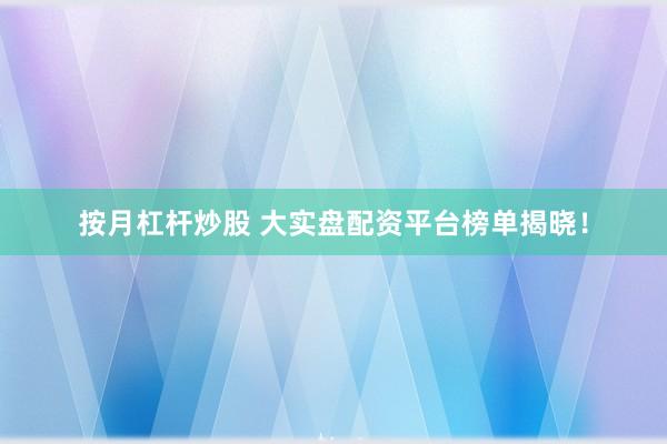 按月杠杆炒股 大实盘配资平台榜单揭晓！