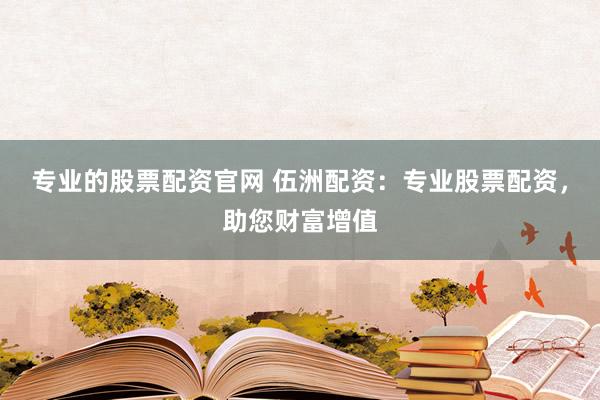 专业的股票配资官网 伍洲配资：专业股票配资，助您财富增值