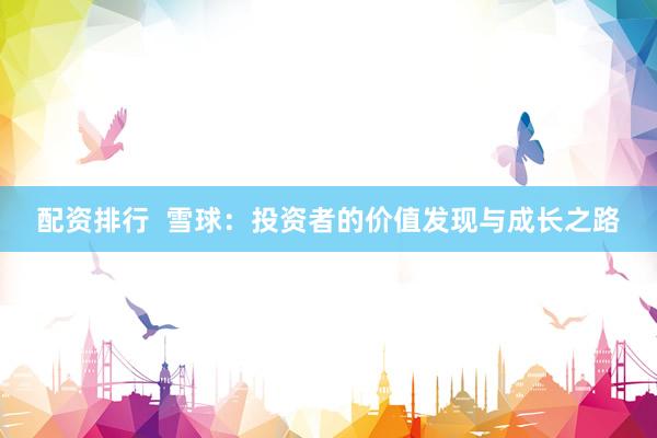 配资排行  雪球：投资者的价值发现与成长之路