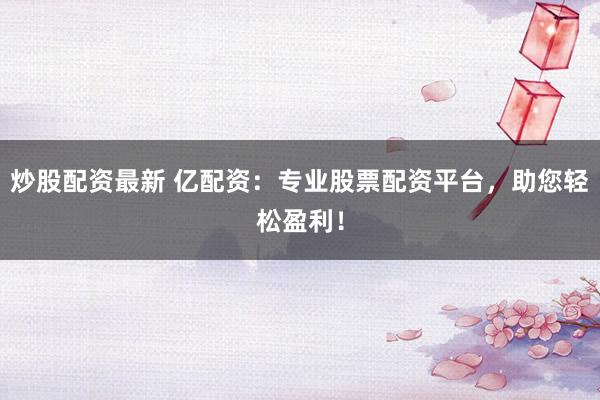 炒股配资最新 亿配资：专业股票配资平台，助您轻松盈利！