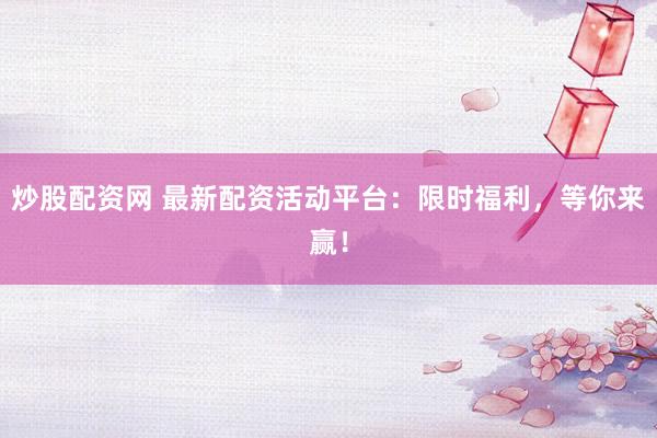 炒股配资网 最新配资活动平台：限时福利，等你来赢！