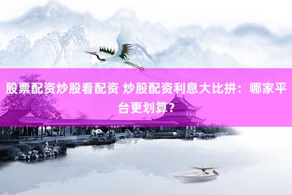股票配资炒股看配资 炒股配资利息大比拼：哪家平台更划算？
