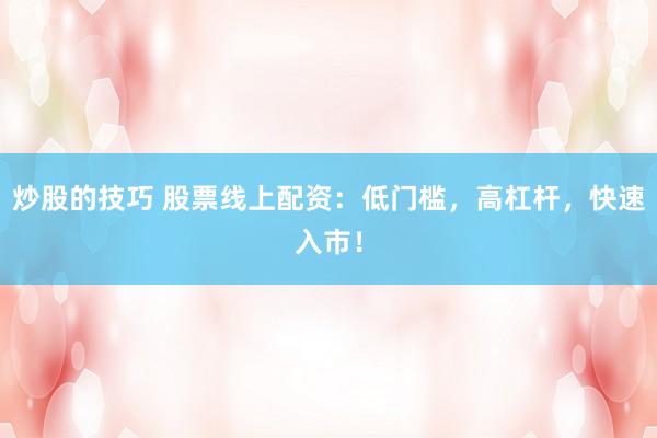 炒股的技巧 股票线上配资：低门槛，高杠杆，快速入市！