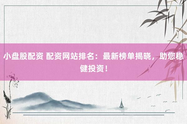 小盘股配资 配资网站排名：最新榜单揭晓，助您稳健投资！