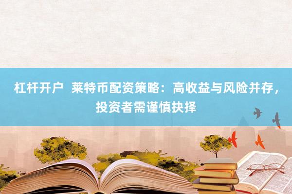 杠杆开户  莱特币配资策略：高收益与风险并存，投资者需谨慎抉择