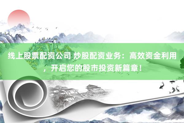 线上股票配资公司 炒股配资业务：高效资金利用，开启您的股市投资新篇章！
