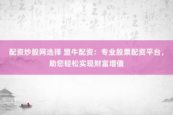 配资炒股网选择 盟牛配资：专业股票配资平台，助您轻松实现财富增值