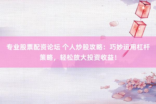 专业股票配资论坛 个人炒股攻略：巧妙运用杠杆策略，轻松放大投资收益！