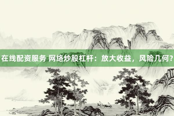 在线配资服务 网络炒股杠杆：放大收益，风险几何？