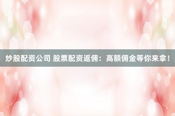 炒股配资公司 股票配资返佣：高额佣金等你来拿！
