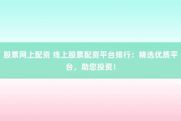 股票网上配资 线上股票配资平台排行：精选优质平台，助您投资！