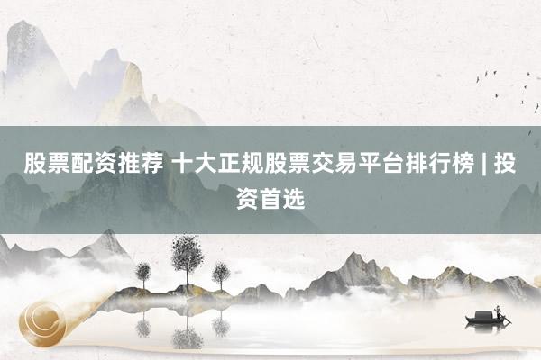 股票配资推荐 十大正规股票交易平台排行榜 | 投资首选