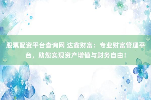 股票配资平台查询网 达鑫财富：专业财富管理平台，助您实现资产增值与财务自由！