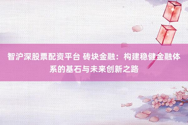 智沪深股票配资平台 砖块金融：构建稳健金融体系的基石与未来创新之路