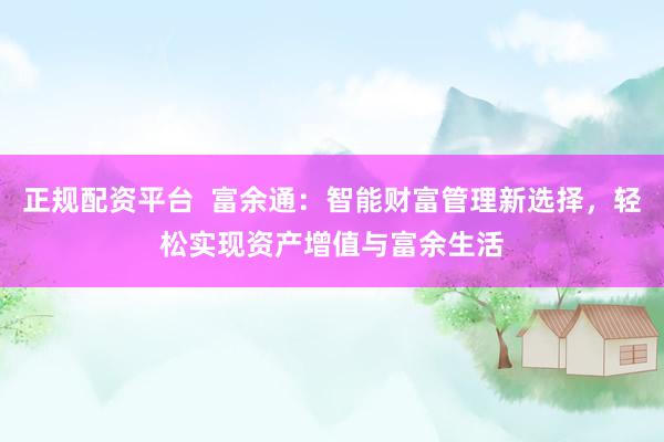 正规配资平台  富余通：智能财富管理新选择，轻松实现资产增值与富余生活